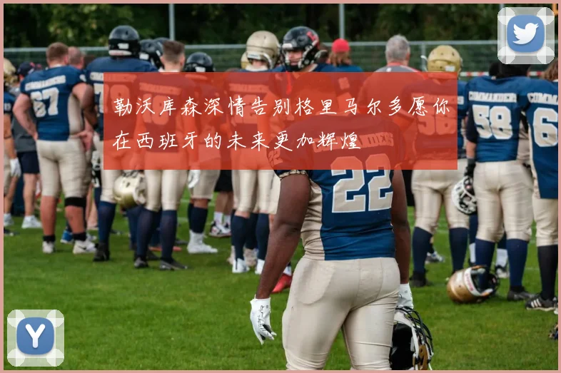 勒沃库森深情告别格里马尔多愿你在西班牙的未来更加辉煌