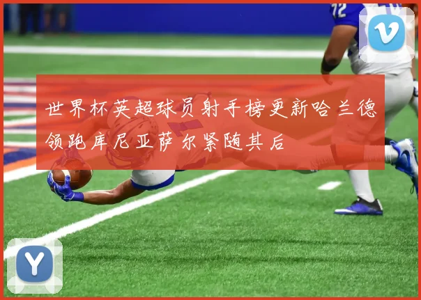 世界杯英超球员射手榜更新哈兰德领跑库尼亚萨尔紧随其后