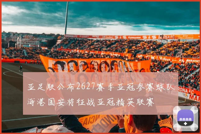 亚足联公布2627赛季亚冠参赛球队海港国安将征战亚冠精英联赛