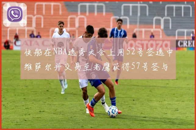 快船在NBA选秀大会上用52号签选中维萨尔并交易至老鹰获得57号签与现金补偿