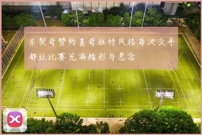 东契奇赞约基奇独特风格每次交手都让比赛充满精彩与悬念