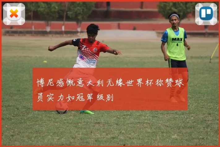 博尼感慨意大利无缘世界杯称赞球员实力如冠军级别