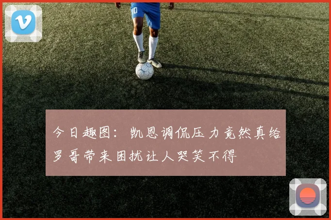 今日趣图：凯恩调侃压力竟然真给罗哥带来困扰让人哭笑不得