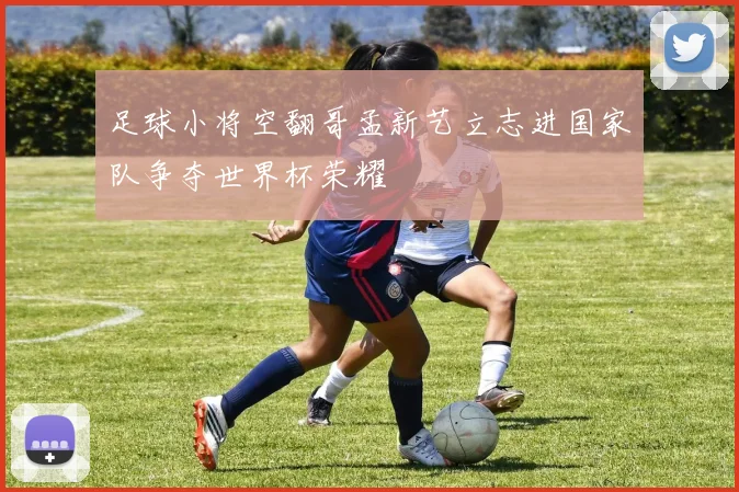 足球小将空翻哥孟新艺立志进国家队争夺世界杯荣耀