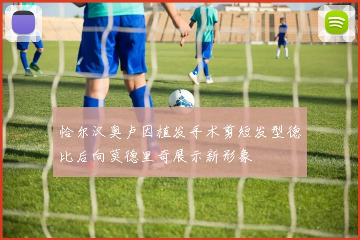 恰尔汉奥卢因植发手术剪短发型德比后向莫德里奇展示新形象