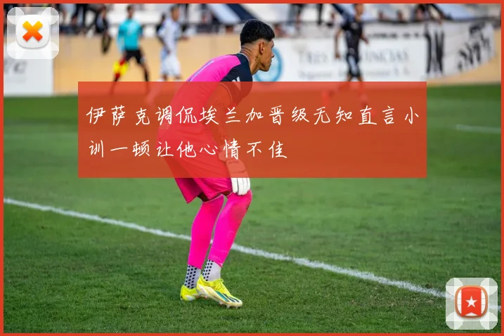伊萨克调侃埃兰加晋级无知直言小训一顿让他心情不佳