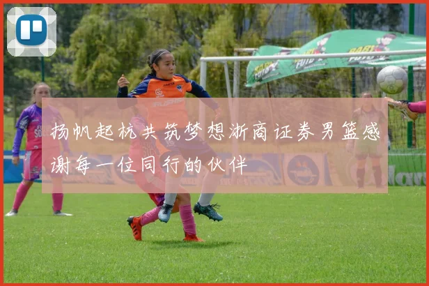 扬帆起杭共筑梦想浙商证券男篮感谢每一位同行的伙伴