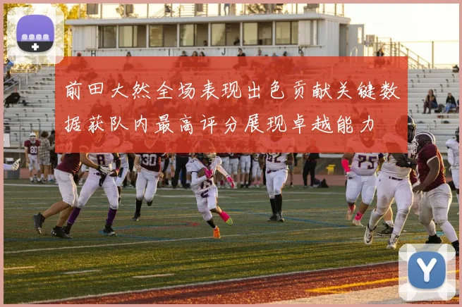 前田大然全场表现出色贡献关键数据获队内最高评分展现卓越能力