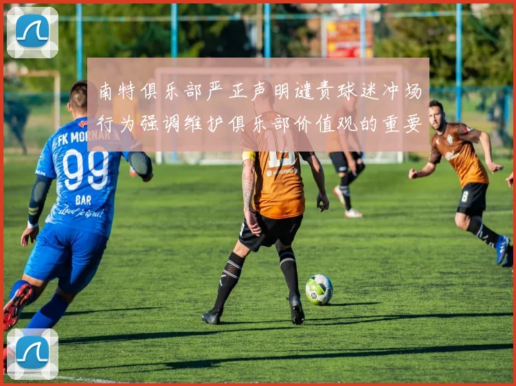 南特俱乐部严正声明谴责球迷冲场行为强调维护俱乐部价值观的重要性
