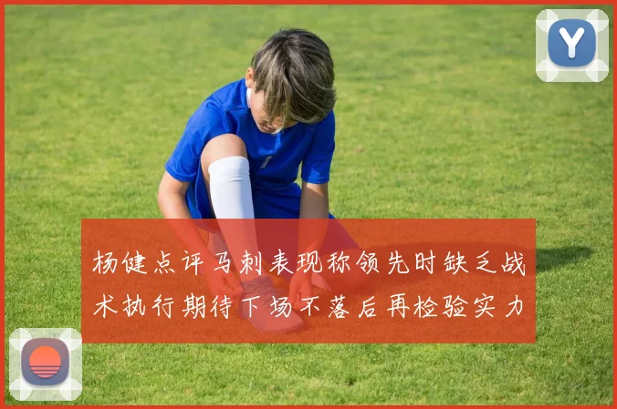 杨健点评马刺表现称领先时缺乏战术执行期待下场不落后再检验实力