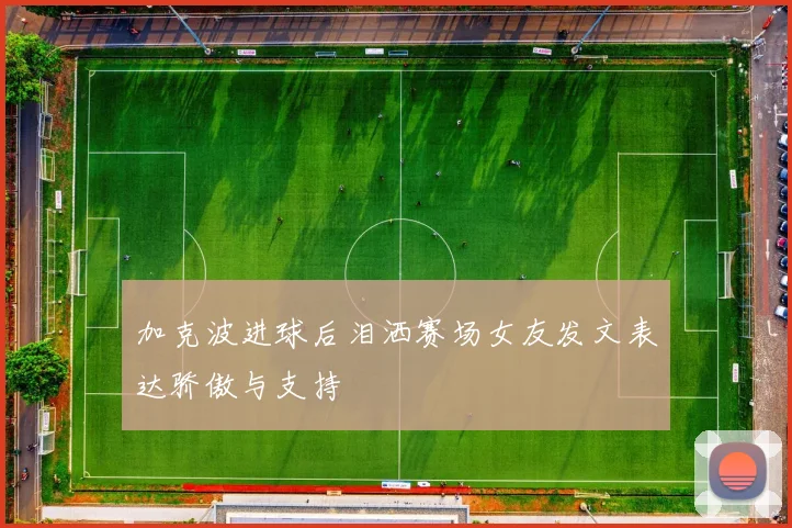 加克波进球后泪洒赛场女友发文表达骄傲与支持