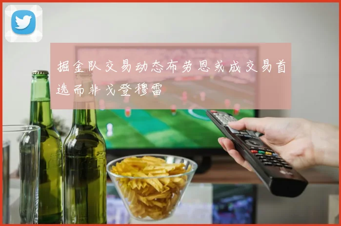 掘金队交易动态布劳恩或成交易首选而非戈登穆雷