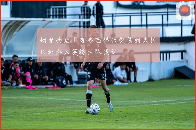 切尔西后卫查洛巴替代受伤利夫拉门托加入英格兰队集训