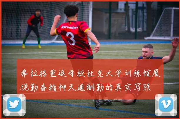 弗拉格重返母校杜克大学训练馆展现勤奋精神天道酬勤的真实写照