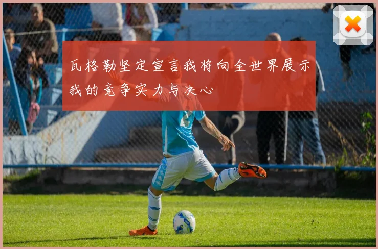 瓦格勒坚定宣言我将向全世界展示我的竞争实力与决心