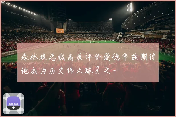 森林狼总裁高度评价爱德华兹期待他成为历史伟大球员之一