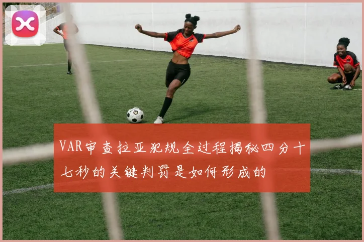 VAR审查拉亚犯规全过程揭秘四分十七秒的关键判罚是如何形成的